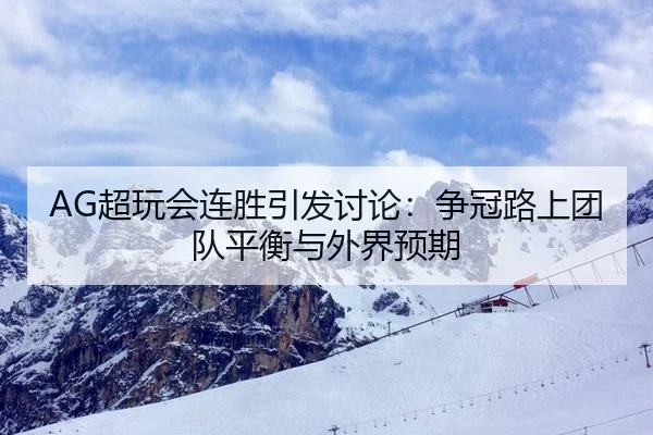AG超玩会连胜引发讨论：争冠路上团队平衡与外界预期