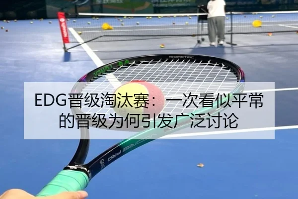 EDG晋级淘汰赛：一次看似平常的晋级为何引发广泛讨论