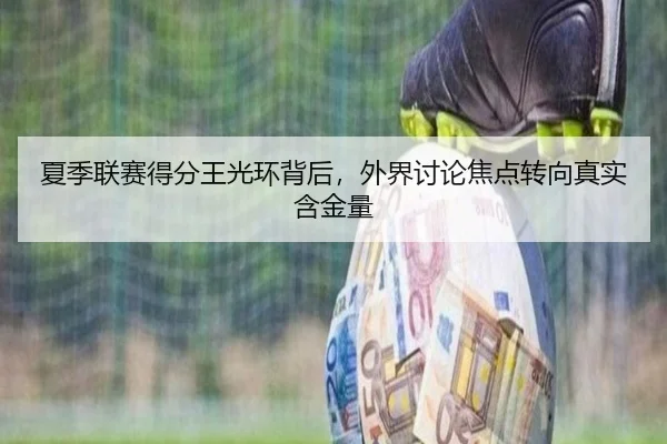 夏季联赛得分王光环背后，外界讨论焦点转向真实含金量